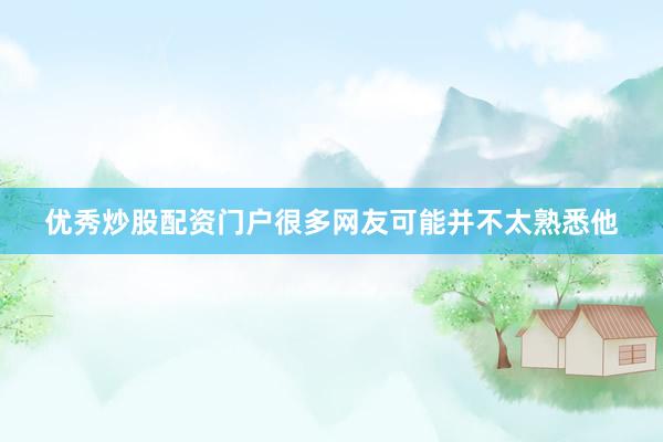 优秀炒股配资门户很多网友可能并不太熟悉他