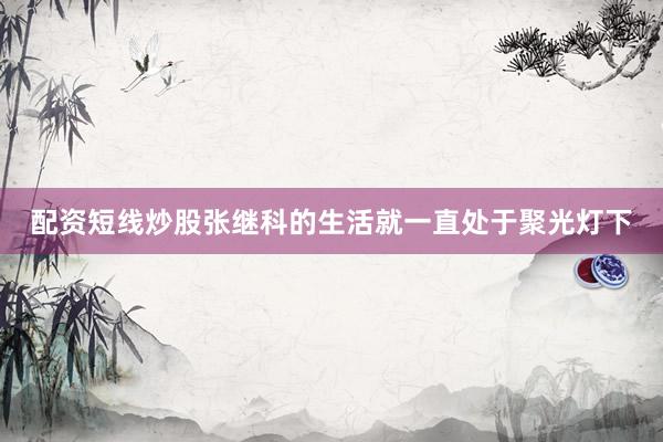 配资短线炒股张继科的生活就一直处于聚光灯下