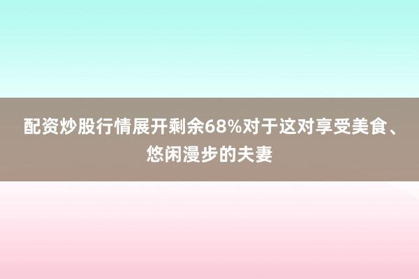 配资炒股行情展开剩余68%对于这对享受美食、悠闲漫步的夫妻
