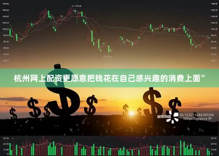 杭州网上配资更愿意把钱花在自己感兴趣的消费上面”