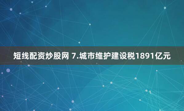 短线配资炒股网 7.城市维护建设税1891亿元