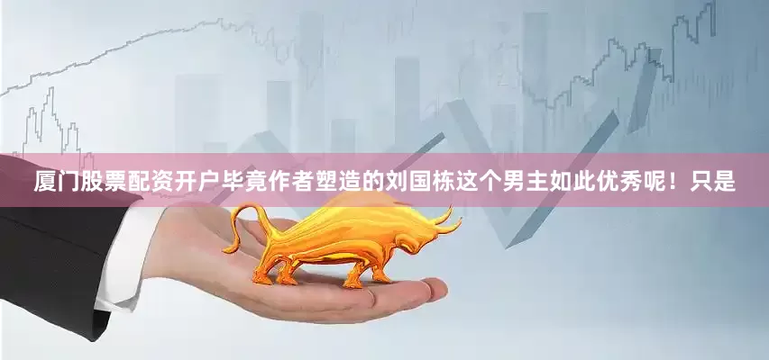 厦门股票配资开户毕竟作者塑造的刘国栋这个男主如此优秀呢！只是