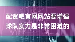 配资吧官网网站要增强球队实力是非常困难的