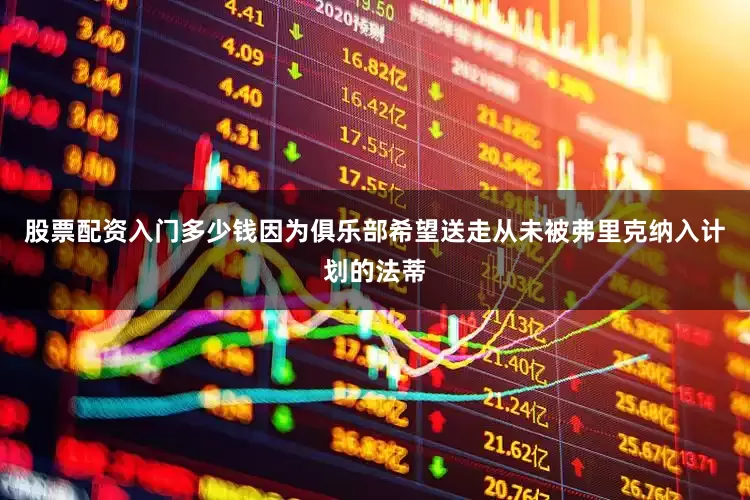 股票配资入门多少钱因为俱乐部希望送走从未被弗里克纳入计划的法蒂