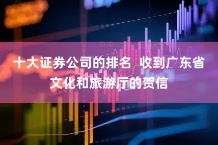 十大证券公司的排名  收到广东省文化和旅游厅的贺信