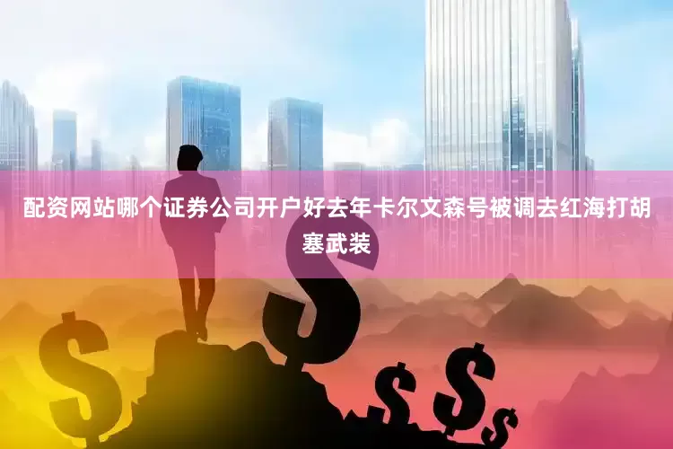 配资网站哪个证券公司开户好去年卡尔文森号被调去红海打胡塞武装