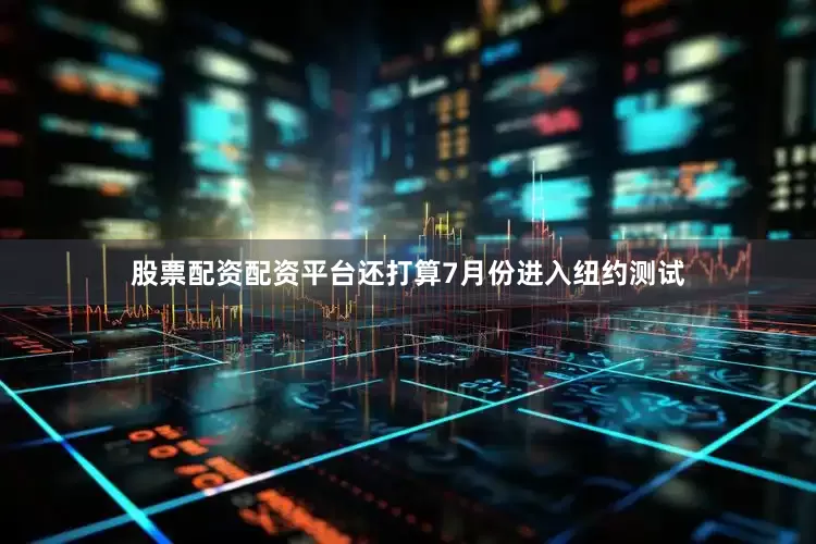 股票配资配资平台还打算7月份进入纽约测试