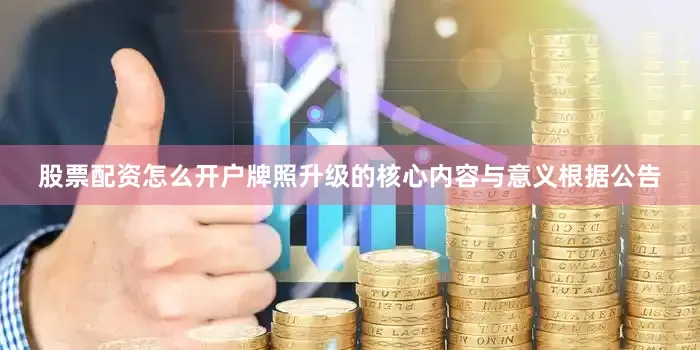 股票配资怎么开户　　牌照升级的核心内容与意义　　根据公告