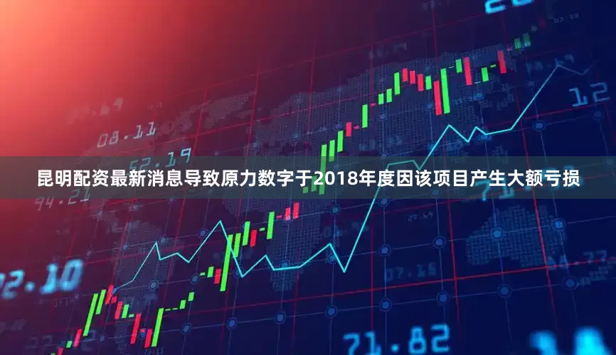 昆明配资最新消息导致原力数字于2018年度因该项目产生大额亏损