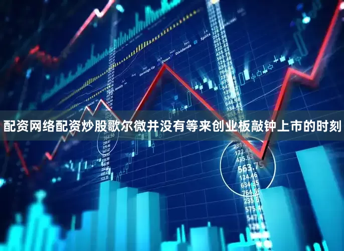 配资网络配资炒股歌尔微并没有等来创业板敲钟上市的时刻
