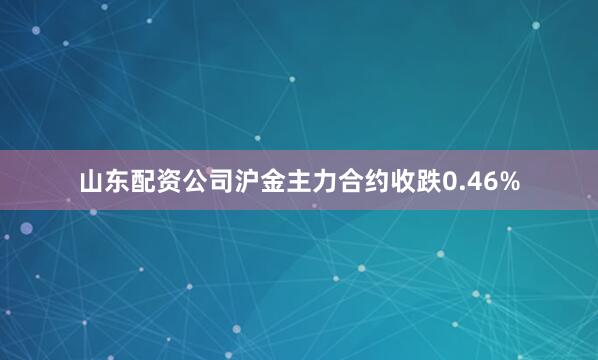 山东配资公司沪金主力合约收跌0.46%