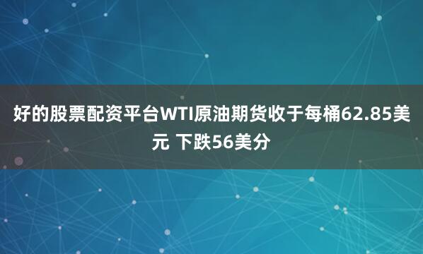 好的股票配资平台WTI原油期货收于每桶62.85美元 下跌56美分
