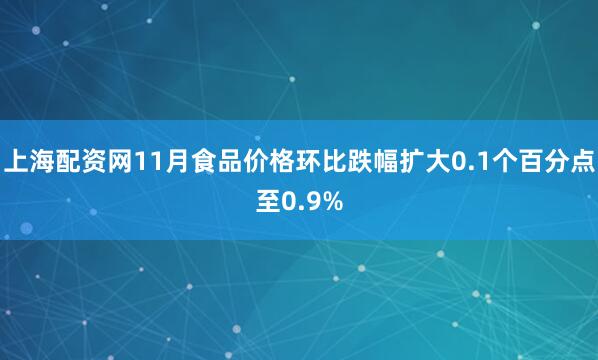 上海配资网11月食品价格环比跌幅扩大0.1个百分点至0.9%
