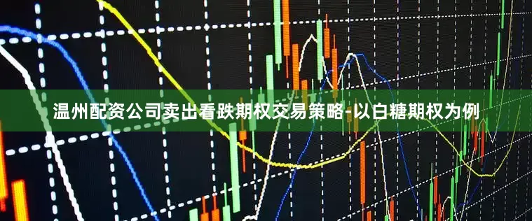 温州配资公司卖出看跌期权交易策略-以白糖期权为例