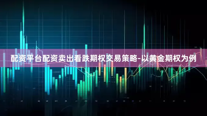 配资平台配资卖出看跌期权交易策略-以黄金期权为例