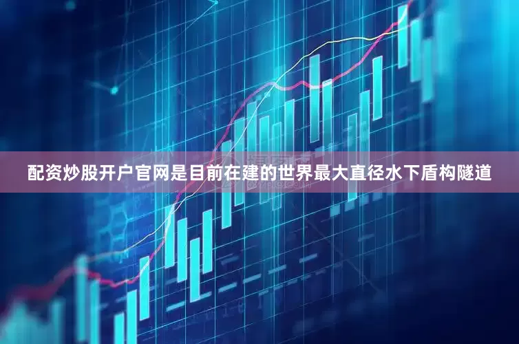 配资炒股开户官网是目前在建的世界最大直径水下盾构隧道