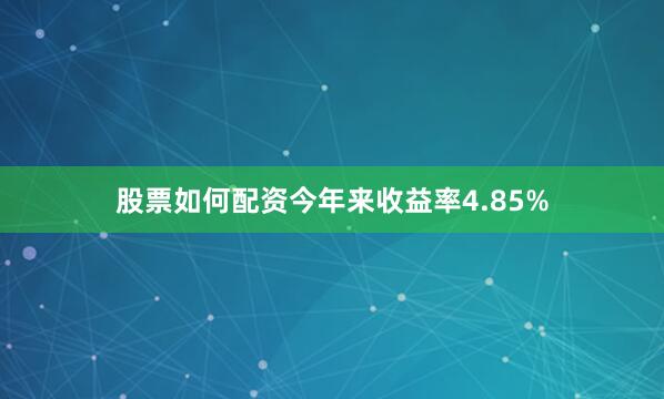 股票如何配资今年来收益率4.85%