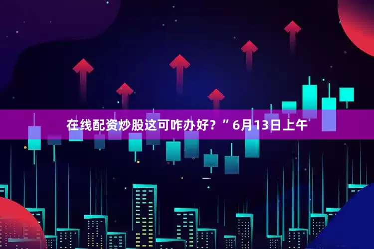 在线配资炒股这可咋办好？”6月13日上午