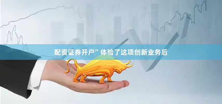 配资证券开户”体验了这项创新业务后