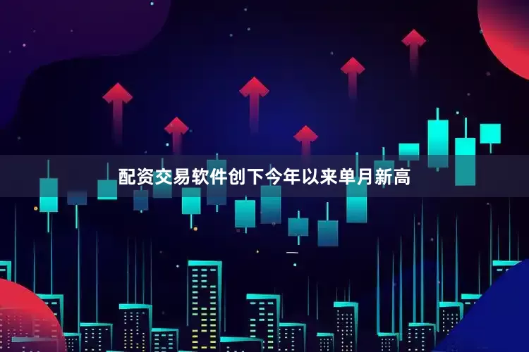 配资交易软件创下今年以来单月新高
