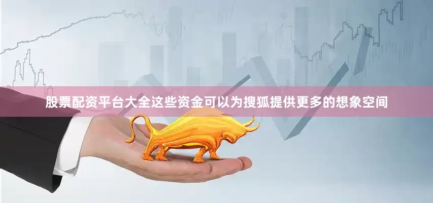 股票配资平台大全这些资金可以为搜狐提供更多的想象空间