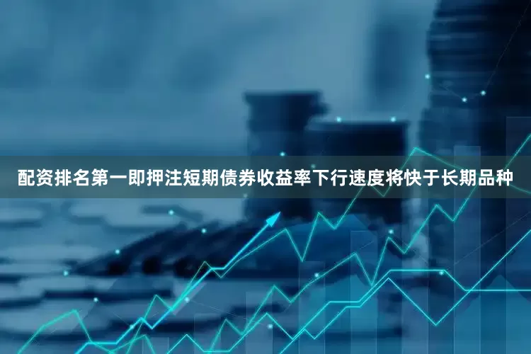 配资排名第一即押注短期债券收益率下行速度将快于长期品种