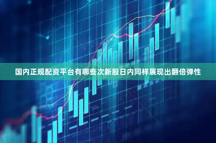 国内正规配资平台有哪些次新股日内同样展现出翻倍弹性