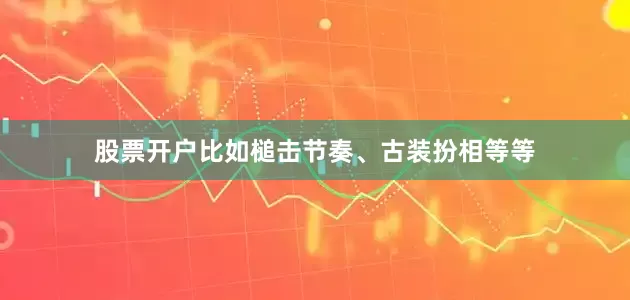 股票开户比如槌击节奏、古装扮相等等