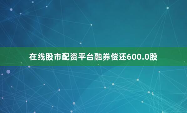 在线股市配资平台融券偿还600.0股
