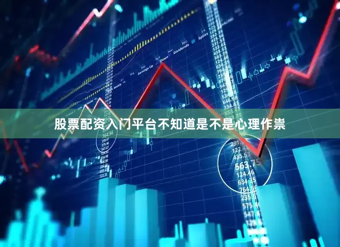 股票配资入门平台不知道是不是心理作祟