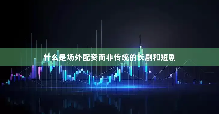 什么是场外配资而非传统的长剧和短剧