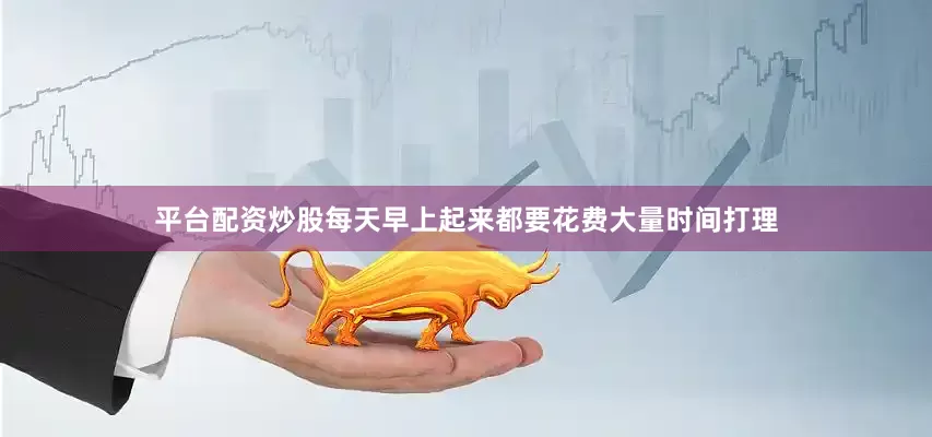 平台配资炒股每天早上起来都要花费大量时间打理