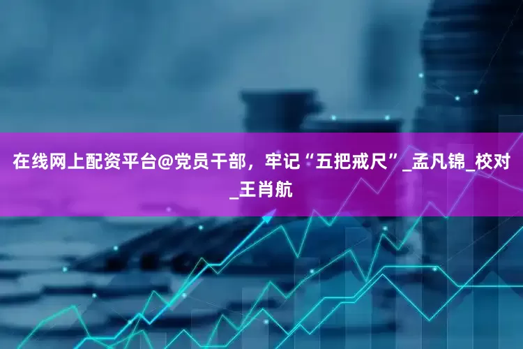 在线网上配资平台@党员干部，牢记“五把戒尺”_孟凡锦_校对_王肖航