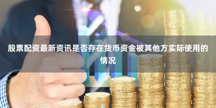 股票配资最新资讯是否存在货币资金被其他方实际使用的情况