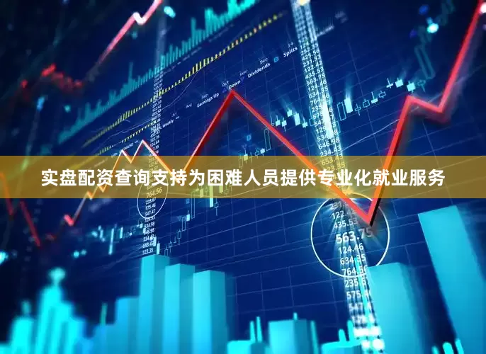 实盘配资查询支持为困难人员提供专业化就业服务