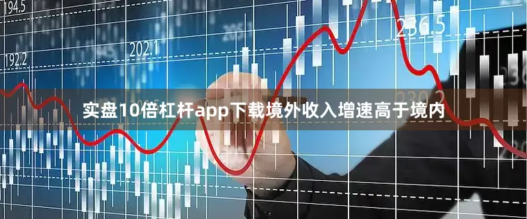 实盘10倍杠杆app下载境外收入增速高于境内