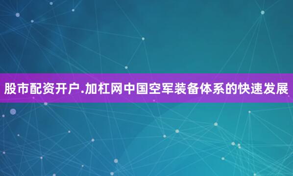 股市配资开户.加杠网中国空军装备体系的快速发展
