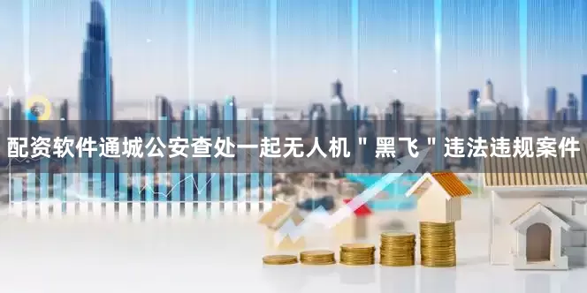 配资软件通城公安查处一起无人机＂黑飞＂违法违规案件