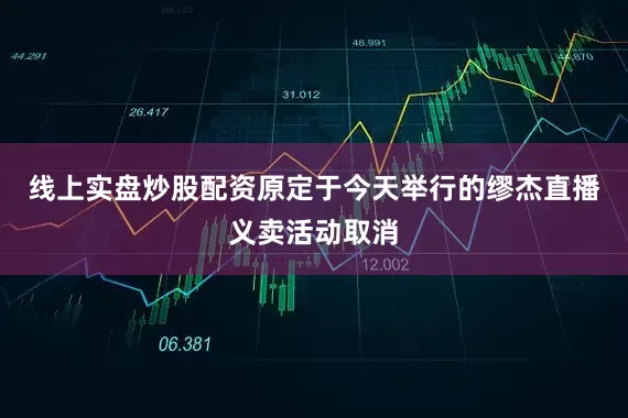 线上实盘炒股配资原定于今天举行的缪杰直播义卖活动取消