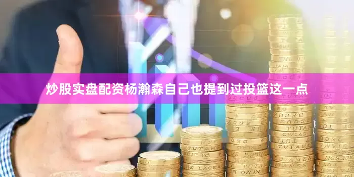 炒股实盘配资杨瀚森自己也提到过投篮这一点