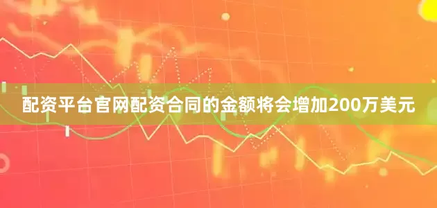 配资平台官网配资合同的金额将会增加200万美元