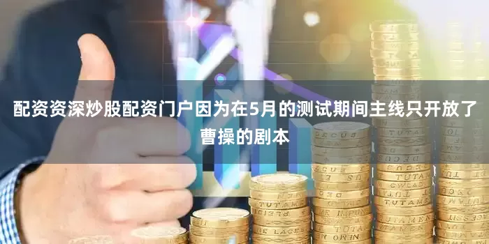 配资资深炒股配资门户因为在5月的测试期间主线只开放了曹操的剧本