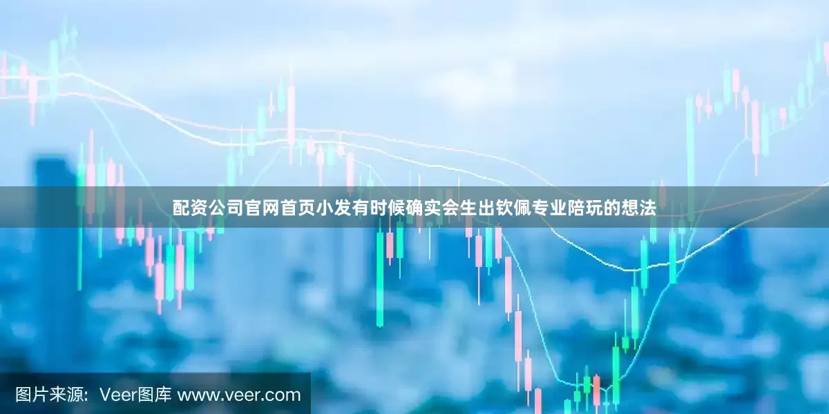 配资公司官网首页小发有时候确实会生出钦佩专业陪玩的想法