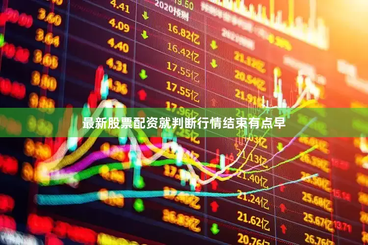 最新股票配资就判断行情结束有点早