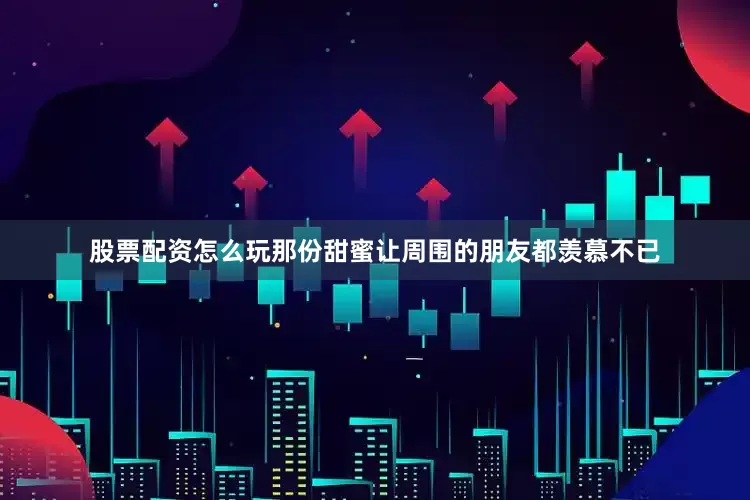 股票配资怎么玩那份甜蜜让周围的朋友都羡慕不已