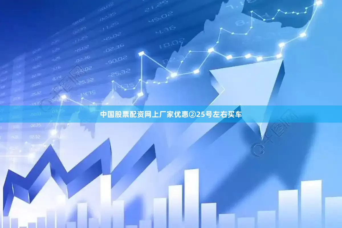 中国股票配资网上厂家优惠②25号左右买车