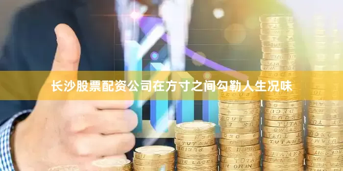 长沙股票配资公司在方寸之间勾勒人生况味
