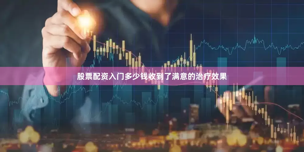 股票配资入门多少钱收到了满意的治疗效果