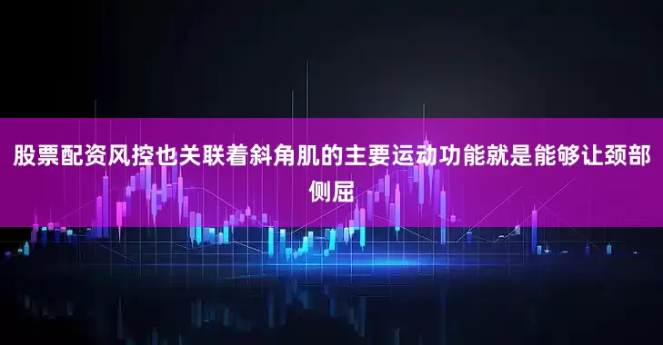 股票配资风控也关联着斜角肌的主要运动功能就是能够让颈部侧屈