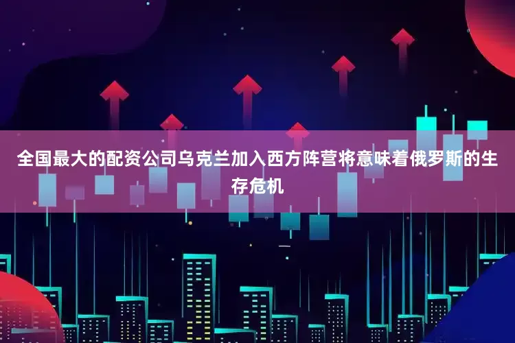 全国最大的配资公司乌克兰加入西方阵营将意味着俄罗斯的生存危机